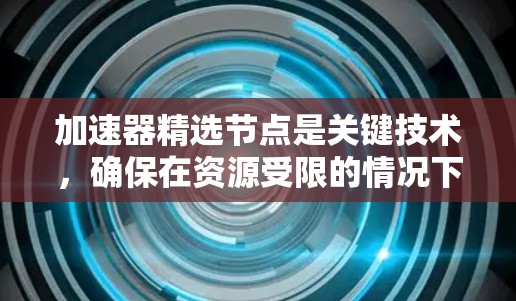 加速器精选节点是关键技术，确保在资源受限的情况下获得最佳性能。以下是对加速器精选节点的详细分析