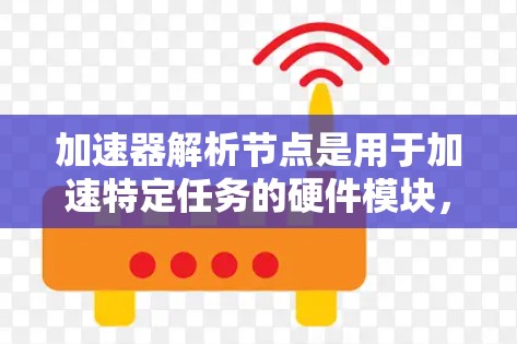 加速器解析节点是用于加速特定任务的硬件模块，它能够将复杂的计算任务分解为更高效的处理步骤，并利用加速器（如GPU或TPU）进行并行计算。以下是对加速器解析节点的详细说明