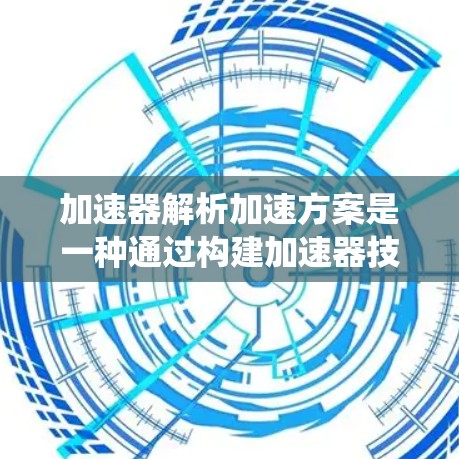 加速器解析加速方案是一种通过构建加速器技术来优化特定程序或系统的行为的策略。以下是关于加速器解析加速方案的详细解释