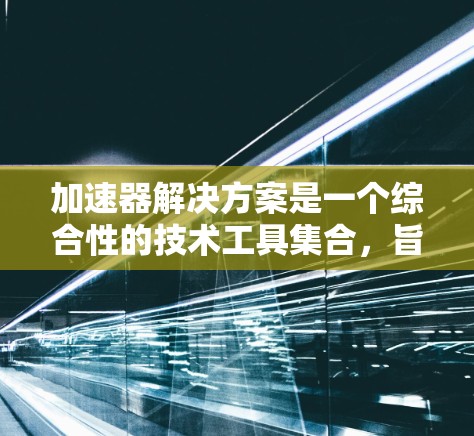 加速器解决方案是一个综合性的技术工具集合，旨在通过加速特定任务或流程，提高效率和生产力。以下是对该主题的详细分析