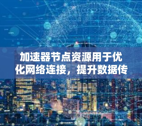 加速器节点资源用于优化网络连接，提升数据传输速度。以下是详细的步骤指南