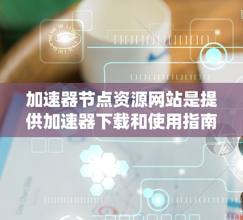 加速器节点资源网站是提供加速器下载和使用指南的网络资源，旨在帮助用户优化网络和软件性能。以下是系统性的总结和推荐