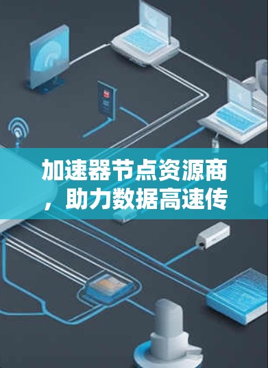 加速器节点资源商，助力数据高速传输与智能网络发展