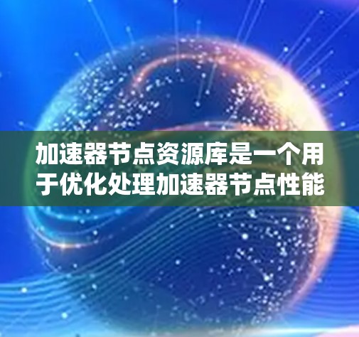 加速器节点资源库是一个用于优化处理加速器节点性能的工具库，旨在提高多线程计算系统的性能。以下是该资源库的详细信息