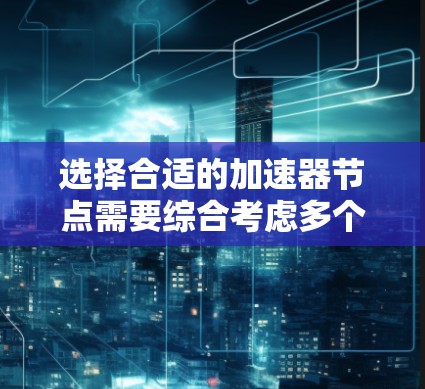 选择合适的加速器节点需要综合考虑多个因素，以下是一个清晰的步骤指南，帮助你做出明智的选择