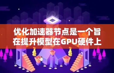 优化加速器节点是一个旨在提升模型在GPU硬件上的性能的工程和工具。以下是对加速器节点优化过程的详细步骤