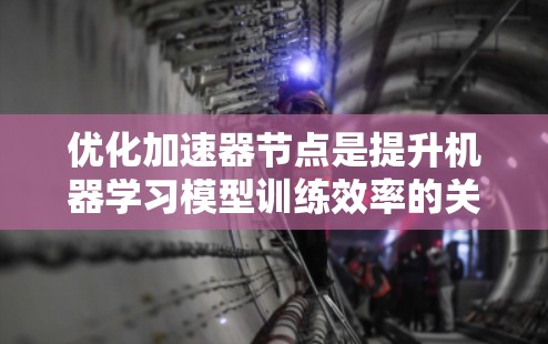 优化加速器节点是提升机器学习模型训练效率的关键步骤。以下是对优化加速器节点的详细讲解