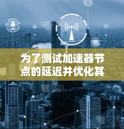 为了测试加速器节点的延迟并优化其性能，可以按照以下步骤进行