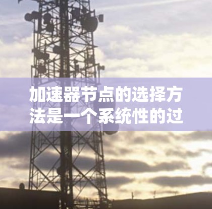 加速器节点的选择方法是一个系统性的过程，涉及多个步骤和因素的综合考量。以下是一个结构化的指南，帮助您全面理解和实施加速器节点的配置和优化