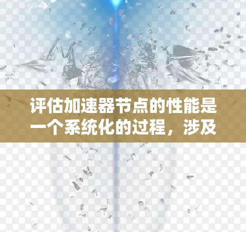 评估加速器节点的性能是一个系统化的过程，涉及多个方面和指标的综合考量。以下是一个结构清晰的评估步骤指南
