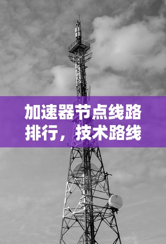 加速器节点线路排行，技术路线与优化指南