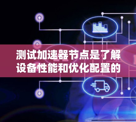 测试加速器节点是了解设备性能和优化配置的重要步骤，以下是一个系统化的指南，帮助您完成加速器节点的测试