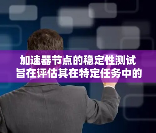 加速器节点的稳定性测试旨在评估其在特定任务中的表现，包括处理速度、延迟、资源使用率等。以下是对该主题的分步解释