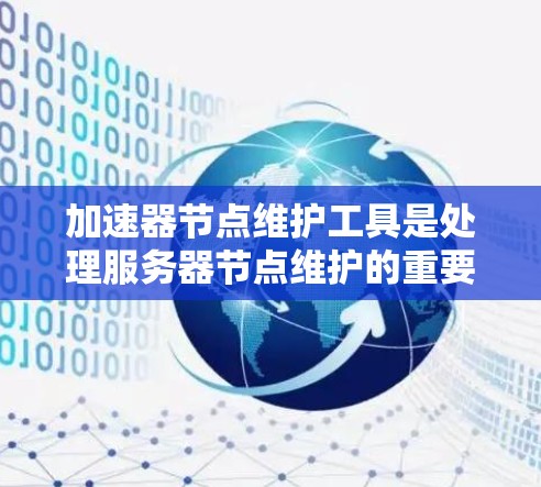 加速器节点维护工具是处理服务器节点维护的重要工具，主要包括管理器、调度器和监控工具，每个工具各有其特定的功能和使用方法。以下是对这些工具的详细分析和推荐