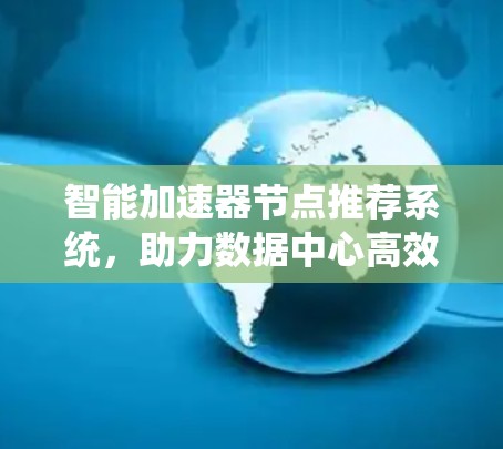 智能加速器节点推荐系统,助力数据中心高效运行 智能加速器节点推荐系统,助力数据中心高效运行