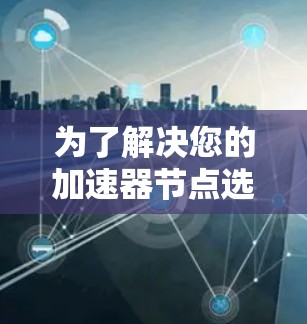 为了解决您的加速器节点选择问题，以下是一些推荐的226年加速器节点，这些节点在性能和能效方面都有显著提升，适合游戏和多任务处理