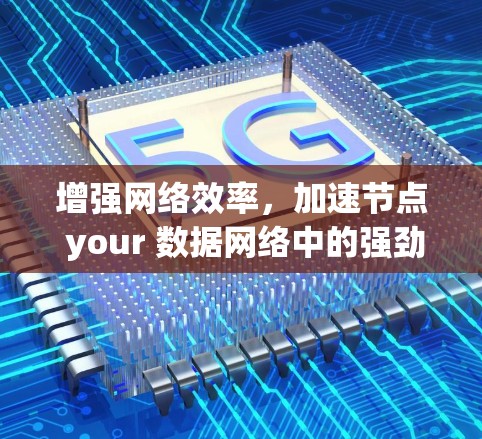 增强网络效率，加速节点 your 数据网络中的强劲对手