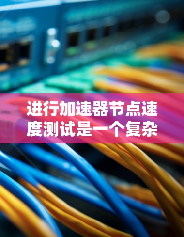 进行加速器节点速度测试是一个复杂但重要的步骤，涉及硬件、任务选择和数据分析。以下是一个有条理的步骤指南，帮助您理解并执行这个测试