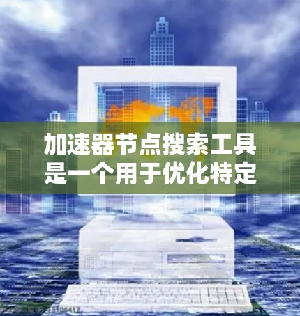 加速器节点搜索工具是一个用于优化特定网络节点的工具，通常涉及编程、网络协议和优化技术。以下是对其的详细说明