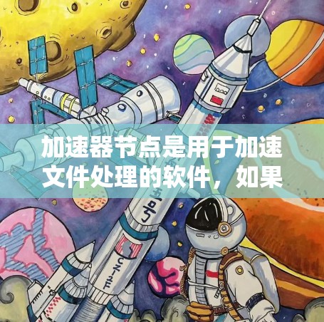 加速器节点是用于加速文件处理的软件，如果加速器节点失效，可能导致文件无法快速加载或出现卡顿。以下是一步步的修复方法