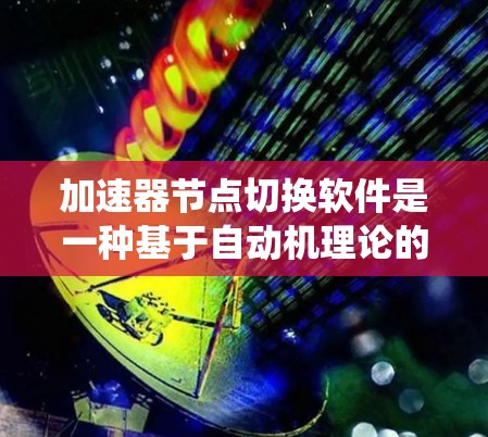 加速器节点切换软件是一种基于自动机理论的软件工具，主要用于控制和管理计算机节点的状态。它通过模型化和自动化的逻辑，帮助开发者高效管理节点，提升系统性能和资源利用效率。以下是对该软件的详细总结和分析