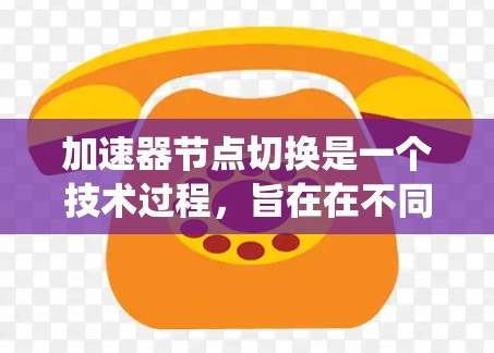 加速器节点切换是一个技术过程，旨在在不同的系统架构下处理相同的数据或任务。以下是详细的教程指南，帮助用户理解加速器节点切换的各个方面