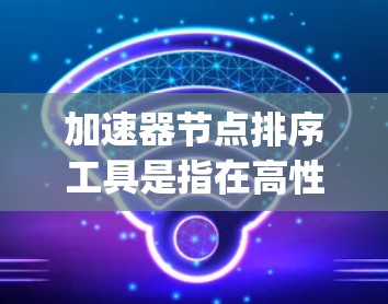 加速器节点排序工具是指在高性能计算环境中，用于对数据进行排序的算法或方法，这些工具通常基于特定的编程语言或库，如C+中的sort函数或Python中的sorted函数。以下是对这些工具的详细分析