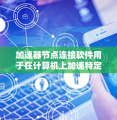 加速器节点连接软件用于在计算机上加速特定软件或硬件的运行。以下是对加速器节点连接软件的详细分析