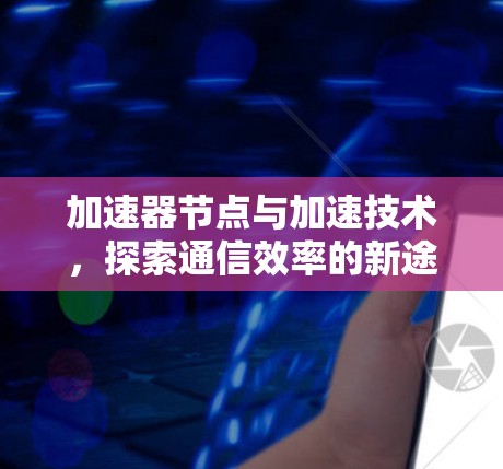 加速器节点与加速技术，探索通信效率的新途径