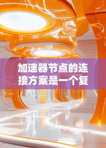 加速器节点的连接方案是一个复杂但重要的部分，它决定了加速器节点之间的数据流和任务执行效率。以下是对加速器节点连接方案的详细总结