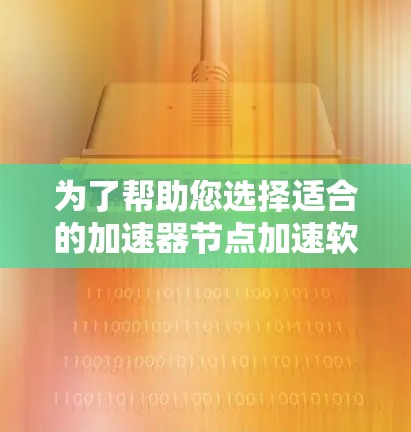 为了帮助您选择适合的加速器节点加速软件，以下是分步指南