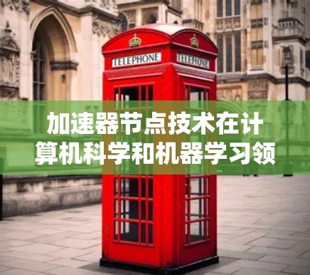 加速器节点技术在计算机科学和机器学习领域中扮演着重要角色，通过整合多种加速器（如CPU、GPU和TPU）来提高处理速度和效率。以下是关于加速器节点的详细解释