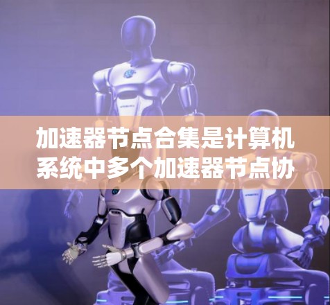 加速器节点合集是计算机系统中多个加速器节点协同工作，用于提高处理请求的速度和处理能力。以下是关于加速器节点合集的详细分析