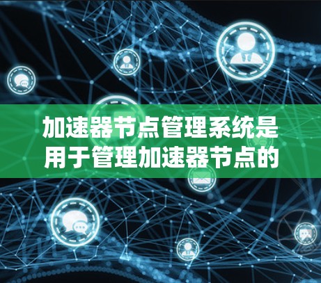 加速器节点管理系统是用于管理加速器节点的工具，其功能包括创建、管理、监控和删除节点，以提升服务器或计算资源的性能。以下是对加速器节点管理系统的详细说明