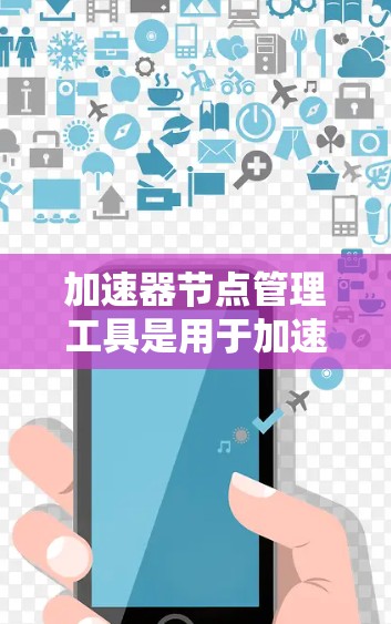 加速器节点管理工具是用于加速Web页面加载速度的软件。这些工具可以帮助用户提高网页加载速度，减少等待时间。以下是一些常见的加速器节点管理工具及其使用方法