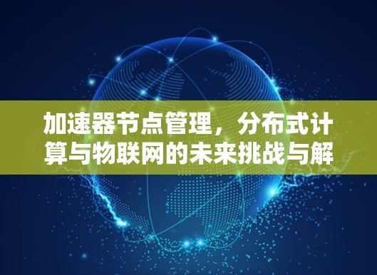 加速器节点管理，分布式计算与物联网的未来挑战与解决方案
