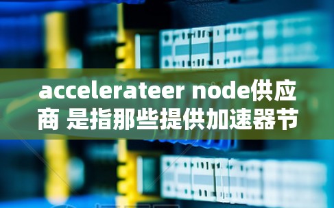 accelerateer node供应商 是指那些提供加速器节点的供应商，加速器节点通常指的是在计算机网络中负责加速数据传输和处理的节点。以下是一些加速器节点供应商的常见产品和技术
