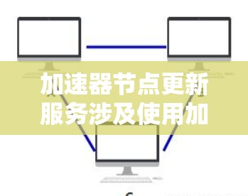 加速器节点更新服务涉及使用加速器节点（如NVIDIA或AMD的硬件）进行软件更新，以提升性能和功能。以下是关于加速器节点更新服务的详细步骤和注意事项