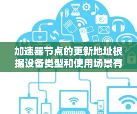 加速器节点的更新地址根据设备类型和使用场景有所不同。以下是一些常见的来源