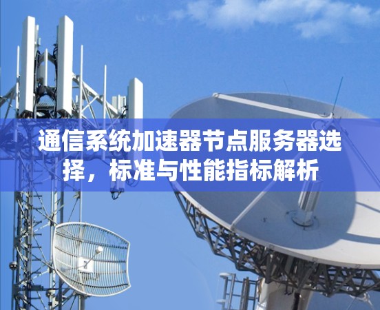 通信系统加速器节点服务器选择，标准与性能指标解析