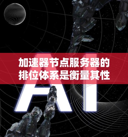 加速器节点服务器的排位体系是衡量其性能的重要指标，直接影响其运行效率和用户体验。以下是对加速器节点服务器排位的详细分析