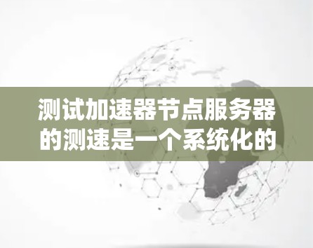 测试加速器节点服务器的测速是一个系统化的任务，需要综合考虑多个因素。以下是详细的步骤指南
