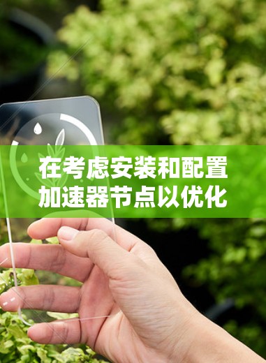 在考虑安装和配置加速器节点以优化服务器性能时,以下是一个详细且结构化的指南,涵盖关键步骤和注意事项 在考虑安装和配置加速器节点以优化服务器性能时,以下是一个详细且结构化的指南,涵盖关键步骤和注意事项