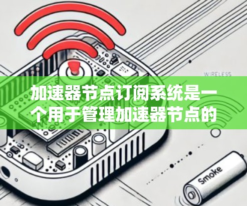 加速器节点订阅系统是一个用于管理加速器节点的软件系统，其主要功能包括节点订阅、管理、统计和监控。以下是该系统的详细分析和总结