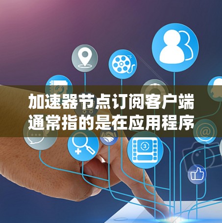 加速器节点订阅客户端通常指的是在应用程序中订阅或集成车辆或设备上的自动加速功能（如自动驾驶系统、自动加速器等）以下是关于如何订阅加速器节点客户端的概述