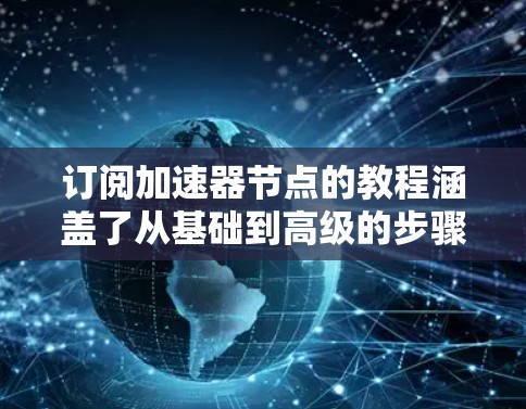 订阅加速器节点的教程涵盖了从基础到高级的步骤，以下是逐步指南