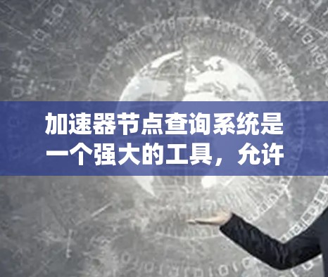 加速器节点查询系统是一个强大的工具，允许用户通过API获取加速器节点的信息，支持批量查询和可视化，帮助用户优化系统性能。以下是系统的主要功能和步骤