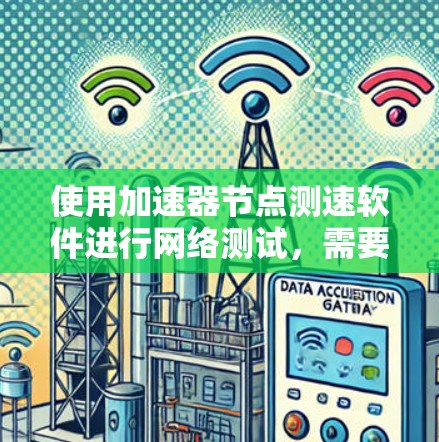 使用加速器节点测速软件进行网络测试，需要遵循以下步骤和注意事项