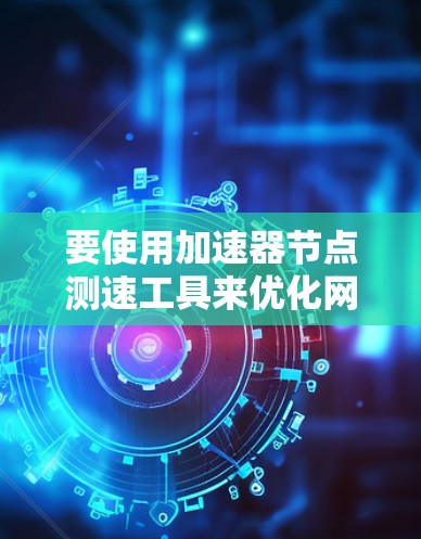 要使用加速器节点测速工具来优化网络性能，可以按照以下步骤进行