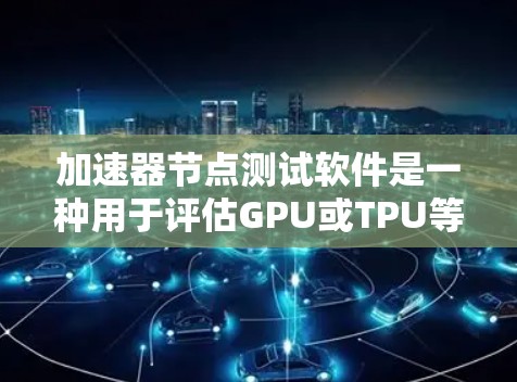 加速器节点测试软件是一种用于评估GPU或TPU等加速器节点性能的工具，帮助开发者和技术人员优化硬件配置。以下是一个详细的步骤指南，帮助您使用该软件